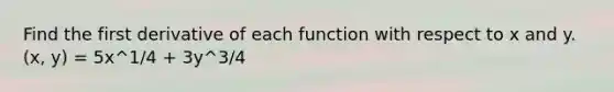 Find the first derivative of each function with respect to x and y. (x, y) = 5x^1/4 + 3y^3/4