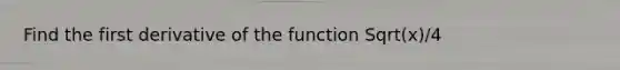 Find the first derivative of the function Sqrt(x)/4