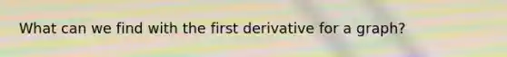 What can we find with the first derivative for a graph?