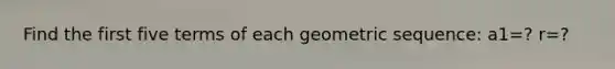 Find the first five terms of each <a href='https://www.questionai.com/knowledge/kNWydVXObB-geometric-sequence' class='anchor-knowledge'>geometric sequence</a>: a1=? r=?