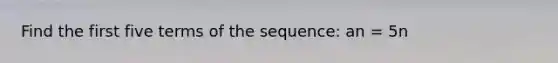 Find the first five terms of the sequence: an = 5n