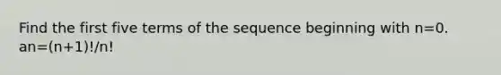 Find the first five terms of the sequence beginning with n=0. an=(n+1)!/n!