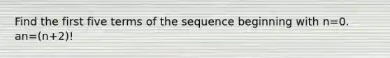 Find the first five terms of the sequence beginning with n=0. an=(n+2)!