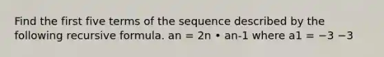 Find the first five terms of the sequence described by the following recursive formula. an = 2n • an-1 where a1 = −3 −3