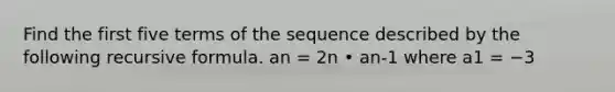 Find the first five terms of the sequence described by the following recursive formula. an = 2n • an-1 where a1 = −3