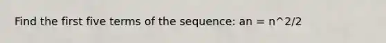 Find the first five terms of the sequence: an = n^2/2