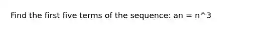 Find the first five terms of the sequence: an = n^3