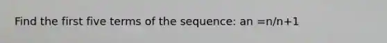 Find the first five terms of the sequence: an =n/n+1