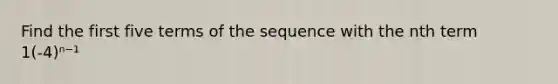 Find the first five terms of the sequence with the nth term 1(-4)ⁿ⁻¹