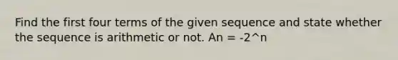 Find the first four terms of the given sequence and state whether the sequence is arithmetic or not. An = -2^n