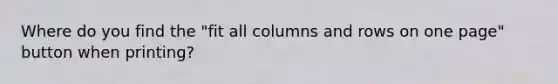 Where do you find the "fit all columns and rows on one page" button when printing?