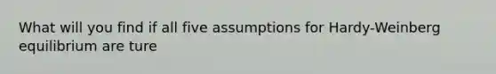 What will you find if all five assumptions for Hardy-Weinberg equilibrium are ture