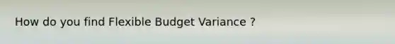 How do you find Flexible Budget Variance ?