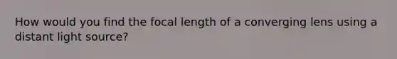 How would you find the focal length of a converging lens using a distant light source?