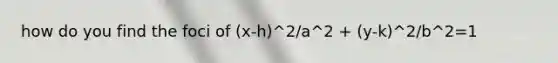 how do you find the foci of (x-h)^2/a^2 + (y-k)^2/b^2=1