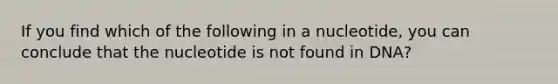 If you find which of the following in a nucleotide, you can conclude that the nucleotide is not found in DNA?