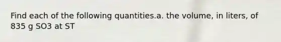 Find each of the following quantities.a. the volume, in liters, of 835 g SO3 at ST