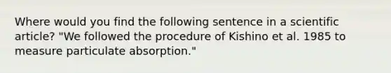 Where would you find the following sentence in a scientific article? "We followed the procedure of Kishino et al. 1985 to measure particulate absorption."