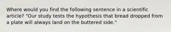 Where would you find the following sentence in a scientific article? "Our study tests the hypothesis that bread dropped from a plate will always land on the buttered side."