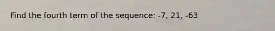 Find the fourth term of the sequence: -7, 21, -63