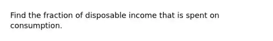 Find the fraction of disposable income that is spent on consumption.