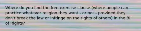 Where do you find the free exercise clause (where people can practice whatever religion they want - or not - provided they don't break the law or infringe on the rights of others) in the Bill of Rights?