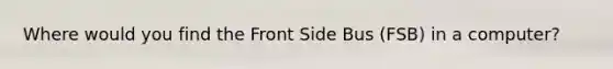 Where would you find the Front Side Bus (FSB) in a computer?