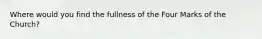 Where would you find the fullness of the Four Marks of the Church?