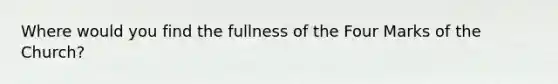 Where would you find the fullness of the Four Marks of the Church?