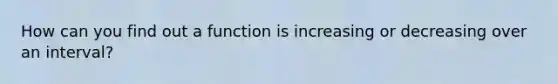 How can you find out a function is increasing or decreasing over an interval?