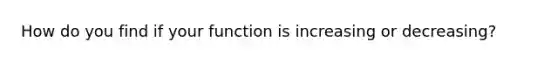 How do you find if your function is increasing or decreasing?