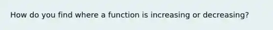 How do you find where a function is increasing or decreasing?