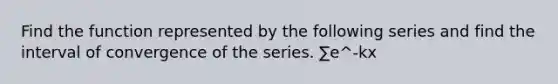 Find the function represented by the following series and find the interval of convergence of the series. ∑e^-kx