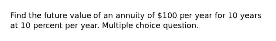 Find the future value of an annuity of 100 per year for 10 years at 10 percent per year. Multiple choice question.