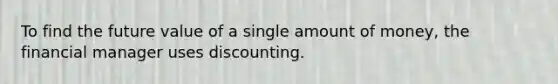 To find the future value of a single amount of money, the financial manager uses discounting.