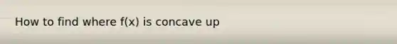 How to find where f(x) is concave up