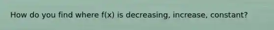 How do you find where f(x) is decreasing, increase, constant?