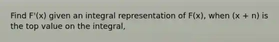 Find F'(x) given an integral representation of F(x), when (x + n) is the top value on the integral,