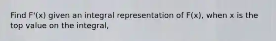 Find F'(x) given an integral representation of F(x), when x is the top value on the integral,