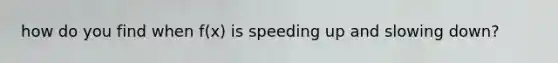 how do you find when f(x) is speeding up and slowing down?