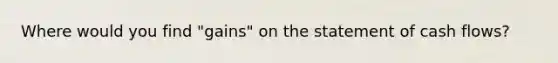 Where would you find "gains" on the statement of cash flows?