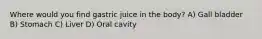 Where would you find gastric juice in the body? A) Gall bladder B) Stomach C) Liver D) Oral cavity