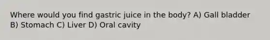 Where would you find gastric juice in the body? A) Gall bladder B) Stomach C) Liver D) Oral cavity