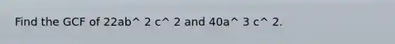 Find the GCF of 22ab^ 2 c^ 2 and 40a^ 3 c^ 2.