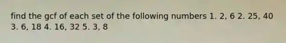 find the gcf of each set of the following numbers 1. 2, 6 2. 25, 40 3. 6, 18 4. 16, 32 5. 3, 8