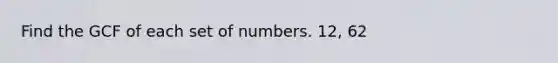 Find the GCF of each set of numbers. 12, 62