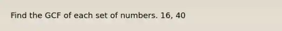 Find the GCF of each set of numbers. 16, 40