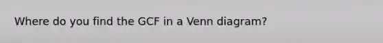 Where do you find the GCF in a <a href='https://www.questionai.com/knowledge/knGvAuOGM5-venn-diagram' class='anchor-knowledge'>venn diagram</a>?