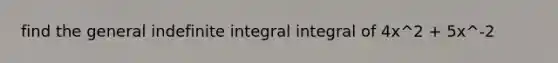 find the general indefinite integral integral of 4x^2 + 5x^-2