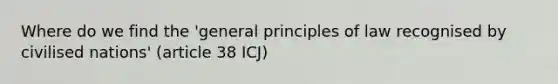 Where do we find the 'general principles of law recognised by civilised nations' (article 38 ICJ)